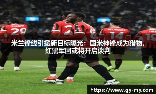 米兰锋线引援新目标曝光：国米神锋成为猎物，红黑军团或将开启谈判