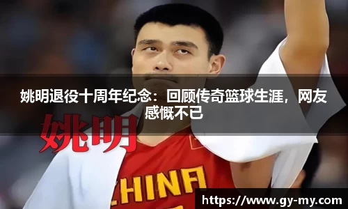 姚明退役十周年纪念：回顾传奇篮球生涯，网友感慨不已