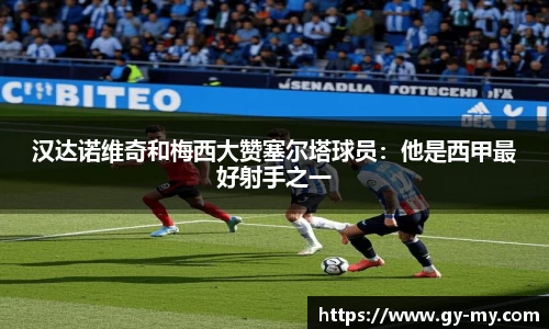 汉达诺维奇和梅西大赞塞尔塔球员：他是西甲最好射手之一