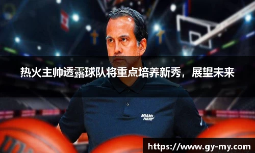 热火主帅透露球队将重点培养新秀，展望未来