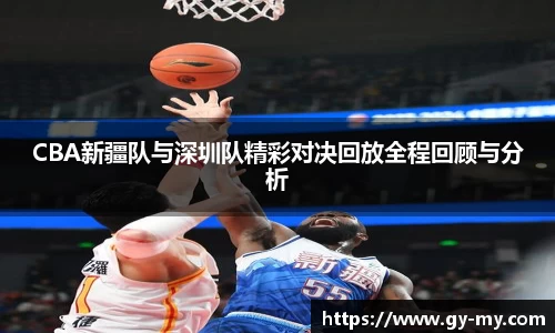 CBA新疆队与深圳队精彩对决回放全程回顾与分析