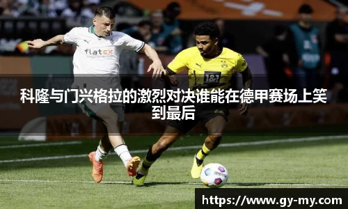 科隆与门兴格拉的激烈对决谁能在德甲赛场上笑到最后