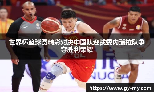 世界杯篮球赛精彩对决中国队迎战委内瑞拉队争夺胜利荣耀