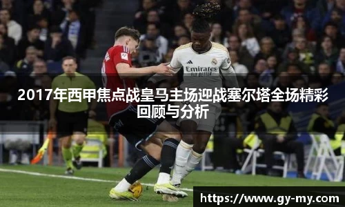 2017年西甲焦点战皇马主场迎战塞尔塔全场精彩回顾与分析