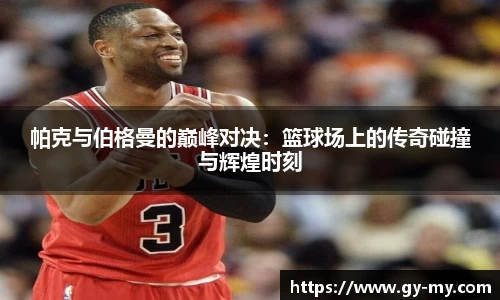 帕克与伯格曼的巅峰对决：篮球场上的传奇碰撞与辉煌时刻