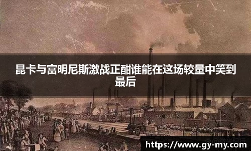 昆卡与富明尼斯激战正酣谁能在这场较量中笑到最后