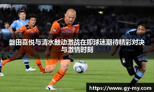 磐田喜悦与清水鼓动激战在即球迷期待精彩对决与激情时刻