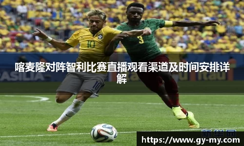 喀麦隆对阵智利比赛直播观看渠道及时间安排详解