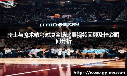 骑士与魔术精彩对决全场比赛视频回顾及精彩瞬间分析