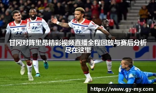 甘冈对阵里昂精彩视频直播全程回放与赛后分析尽在这里