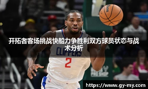 开拓者客场挑战快船力争胜利双方球员状态与战术分析