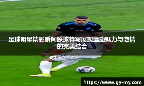 足球明星精彩瞬间踩球特写展现运动魅力与激情的完美结合