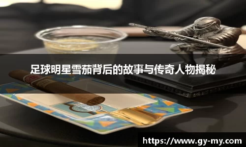 足球明星雪茄背后的故事与传奇人物揭秘