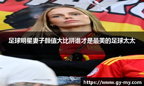 足球明星妻子颜值大比拼谁才是最美的足球太太