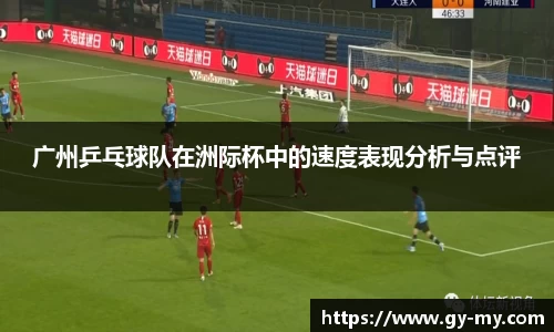 广州乒乓球队在洲际杯中的速度表现分析与点评