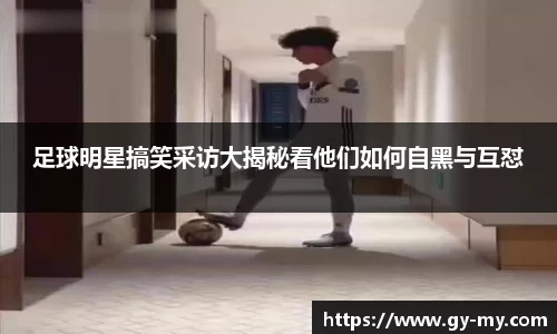 足球明星搞笑采访大揭秘看他们如何自黑与互怼