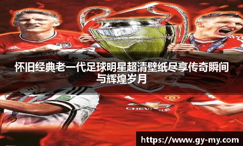 怀旧经典老一代足球明星超清壁纸尽享传奇瞬间与辉煌岁月