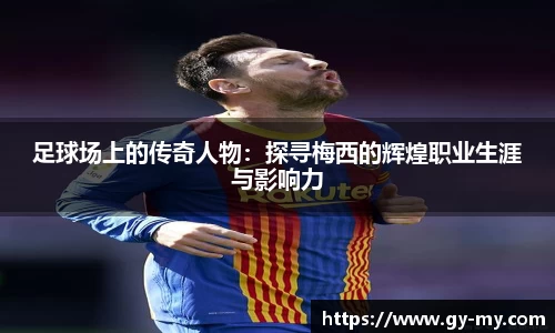 足球场上的传奇人物：探寻梅西的辉煌职业生涯与影响力
